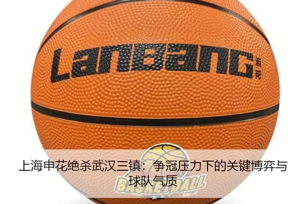 上海申花绝杀武汉三镇：争冠压力下的关键博弈与球队气质